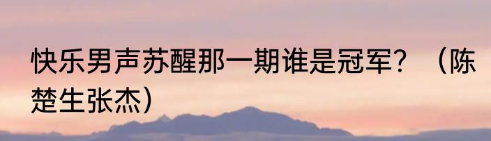快乐男声苏醒那一期谁是冠军？（陈楚生张杰）