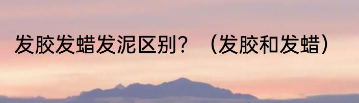发胶发蜡发泥区别？（发胶和发蜡）
