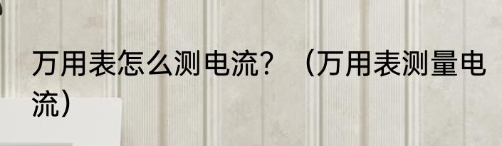 万用表怎么测电流？（万用表测量电流）