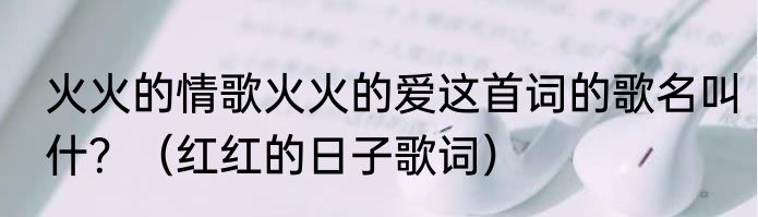 火火的情歌火火的爱这首词的歌名叫什？（红红的日子歌词）