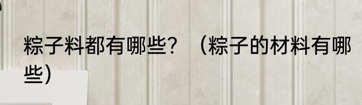 粽子料都有哪些？（粽子的材料有哪些）