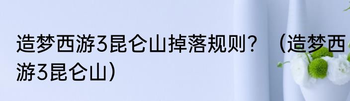 造梦西游3昆仑山掉落规则？（造梦西游3昆仑山）
