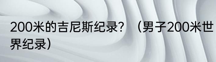 200米的吉尼斯纪录？（男子200米世界纪录）