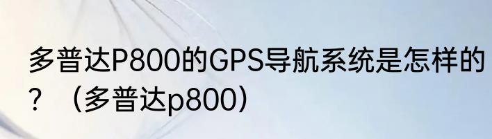 多普达P800的GPS导航系统是怎样的？（多普达p800）
