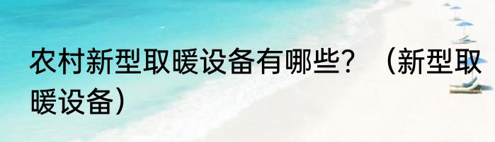 农村新型取暖设备有哪些？（新型取暖设备）