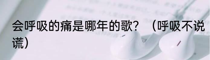 会呼吸的痛是哪年的歌？（呼吸不说谎）