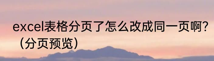 excel表格分页了怎么改成同一页啊？（分页预览）