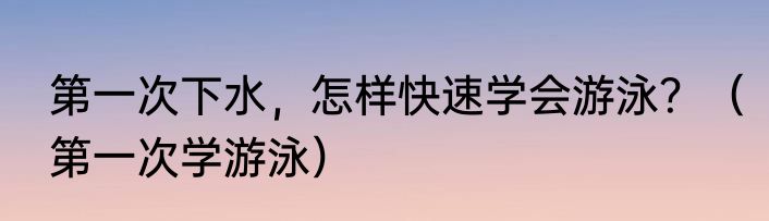 第一次下水，怎样快速学会游泳？（第一次学游泳）