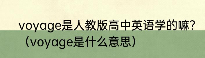 voyage是人教版高中英语学的嘛？（voyage是什么意思）