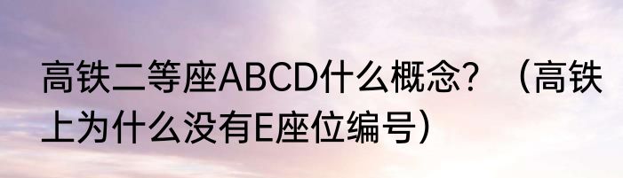 高铁二等座ABCD什么概念？（高铁上为什么没有E座位编号）