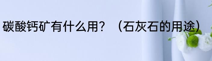 碳酸钙矿有什么用？（石灰石的用途）