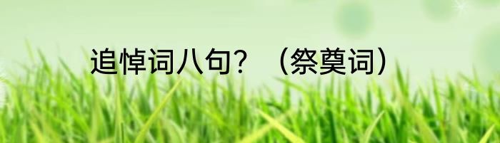 追悼词八句？（祭奠词）