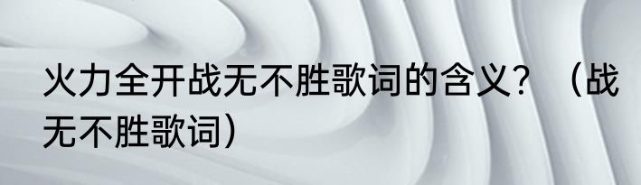 火力全开战无不胜歌词的含义？（战无不胜歌词）