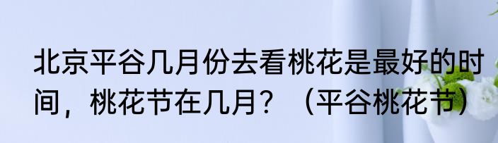 北京平谷几月份去看桃花是最好的时间，桃花节在几月？（平谷桃花节）