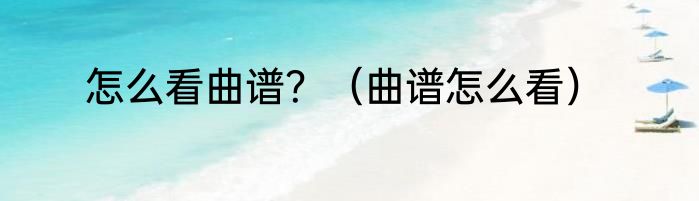 怎么看曲谱？（曲谱怎么看）