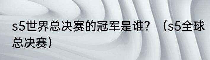 s5世界总决赛的冠军是谁？（s5全球总决赛）