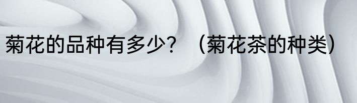 菊花的品种有多少？（菊花茶的种类）