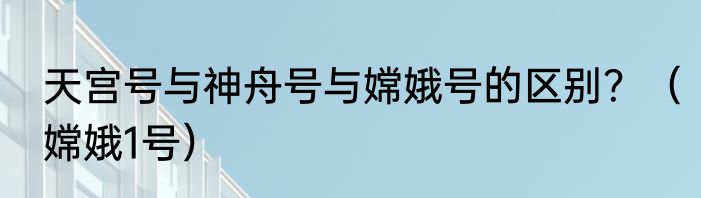 天宫号与神舟号与嫦娥号的区别？（嫦娥1号）