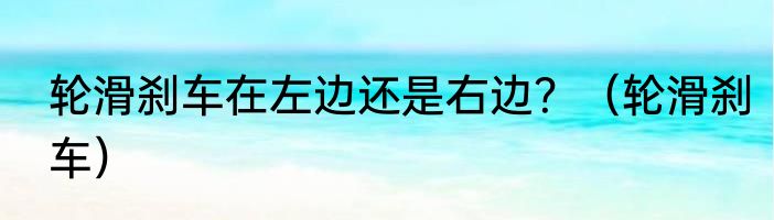 轮滑刹车在左边还是右边？（轮滑刹车）