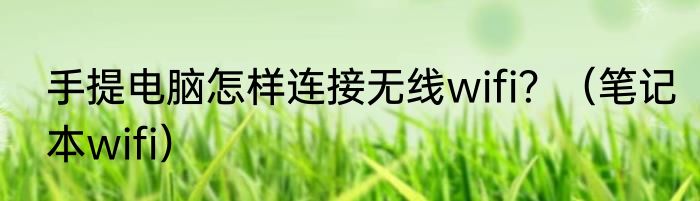 手提电脑怎样连接无线wifi？（笔记本wifi）