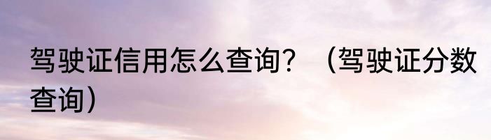 驾驶证信用怎么查询？（驾驶证分数查询）
