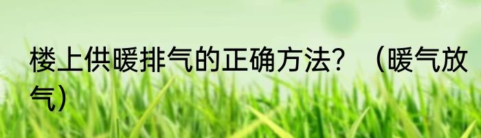 楼上供暖排气的正确方法？（暖气放气）