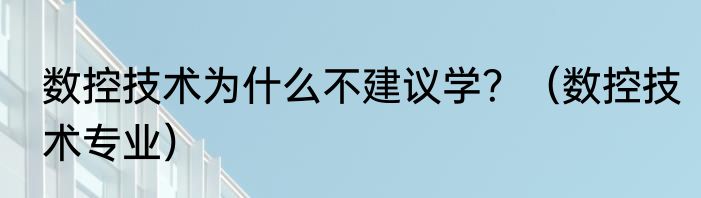数控技术为什么不建议学？（数控技术专业）