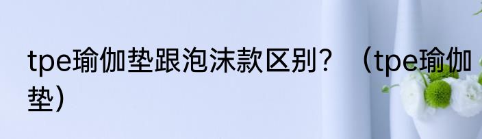 tpe瑜伽垫跟泡沫款区别？（tpe瑜伽垫）