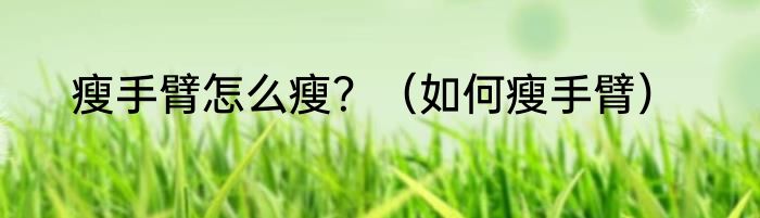 瘦手臂怎么瘦？（如何瘦手臂）