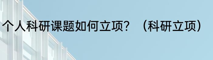 个人科研课题如何立项？（科研立项）