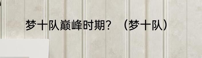 梦十队巅峰时期？（梦十队）