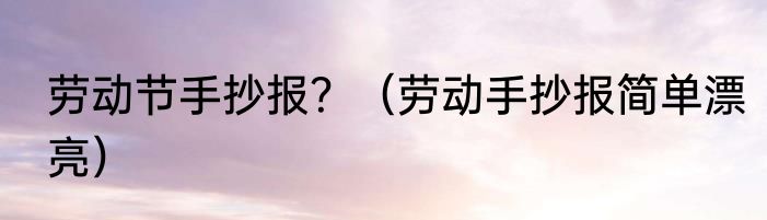 劳动节手抄报？（劳动手抄报简单漂亮）