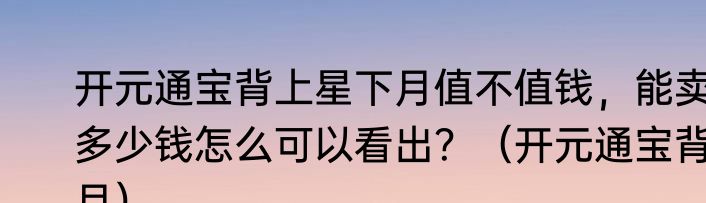 开元通宝背上星下月值不值钱，能卖多少钱怎么可以看出？（开元通宝背月）