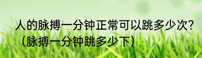 人的脉搏一分钟正常可以跳多少次？（脉搏一分钟跳多少下）