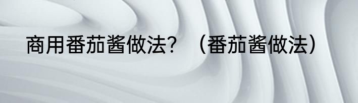 商用番茄酱做法？（番茄酱做法）