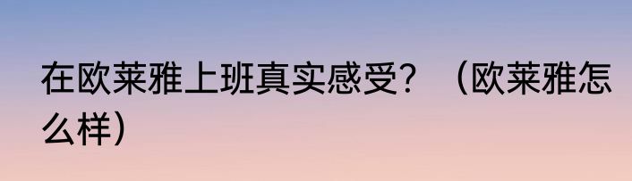 在欧莱雅上班真实感受？（欧莱雅怎么样）