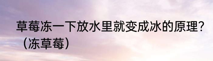 草莓冻一下放水里就变成冰的原理？（冻草莓）
