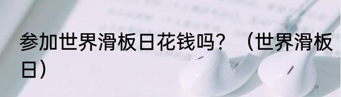 参加世界滑板日花钱吗？（世界滑板日）