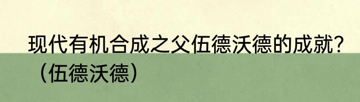 现代有机合成之父伍德沃德的成就？（伍德沃德）