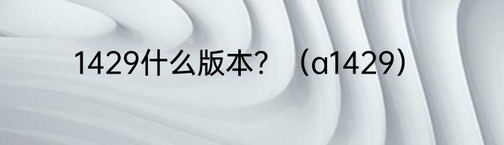 1429什么版本？（a1429）