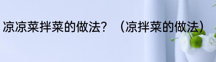 凉凉菜拌菜的做法？（凉拌菜的做法）