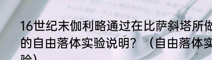 16世纪末伽利略通过在比萨斜塔所做的自由落体实验说明？（自由落体实验）