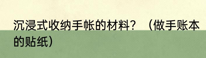 沉浸式收纳手帐的材料？（做手账本的贴纸）