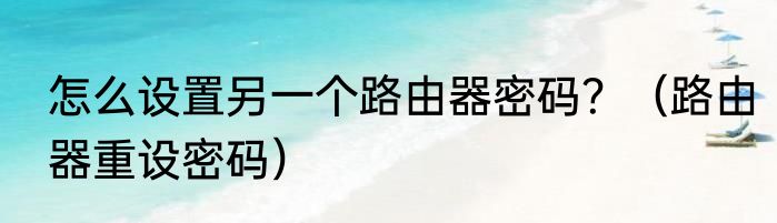 怎么设置另一个路由器密码？（路由器重设密码）