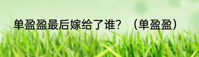单盈盈最后嫁给了谁？（单盈盈）