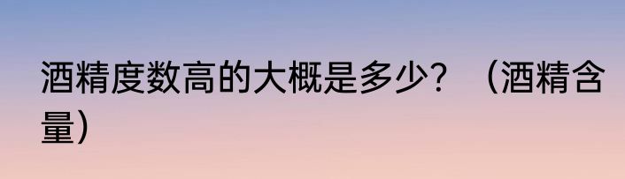 酒精度数高的大概是多少？（酒精含量）