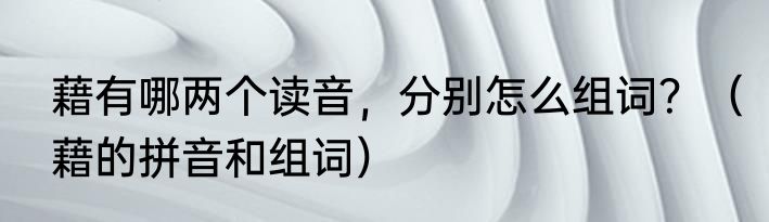 藉有哪两个读音，分别怎么组词？（藉的拼音和组词）