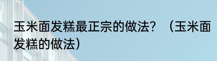 玉米面发糕最正宗的做法？（玉米面发糕的做法）
