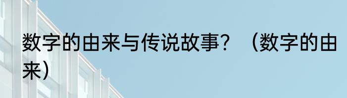 数字的由来与传说故事？（数字的由来）
