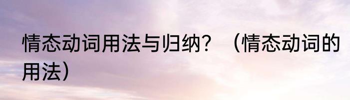 情态动词用法与归纳？（情态动词的用法）